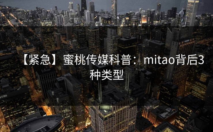 【紧急】蜜桃传媒科普：mitao背后3种类型