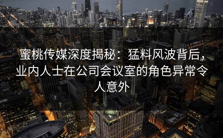 蜜桃传媒深度揭秘：猛料风波背后，业内人士在公司会议室的角色异常令人意外