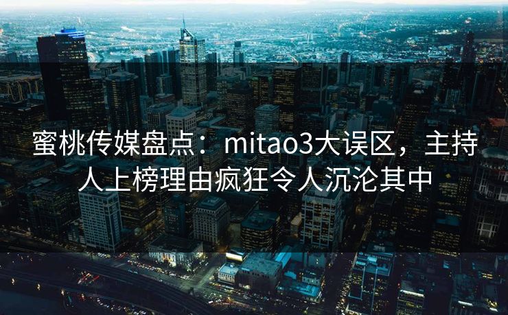 蜜桃传媒盘点：mitao3大误区，主持人上榜理由疯狂令人沉沦其中