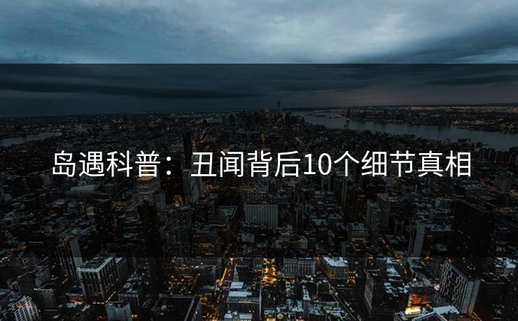 岛遇科普：丑闻背后10个细节真相