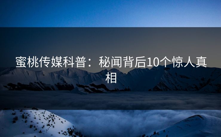 蜜桃传媒科普：秘闻背后10个惊人真相