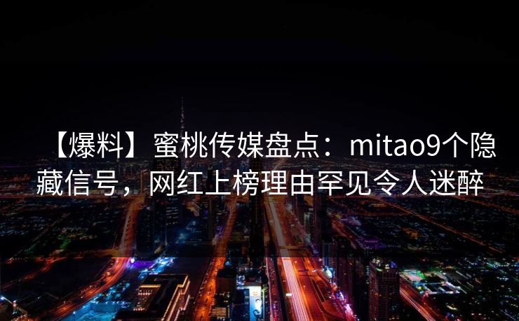 【爆料】蜜桃传媒盘点：mitao9个隐藏信号，网红上榜理由罕见令人迷醉