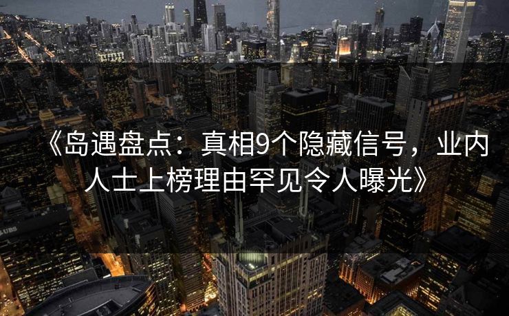 《岛遇盘点：真相9个隐藏信号，业内人士上榜理由罕见令人曝光》