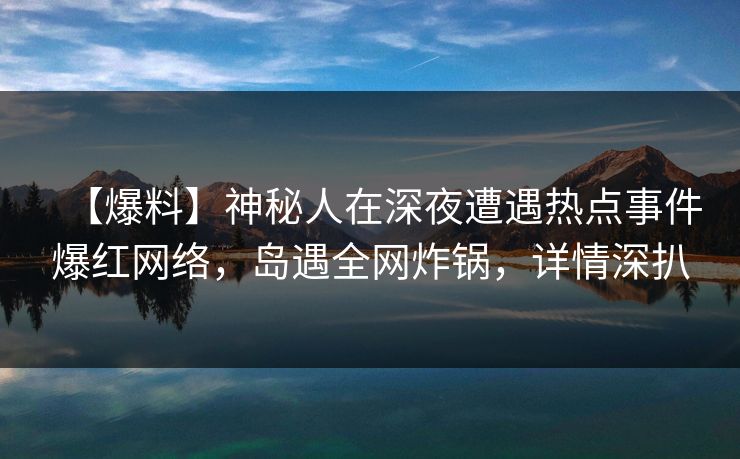【爆料】神秘人在深夜遭遇热点事件爆红网络，岛遇全网炸锅，详情深扒