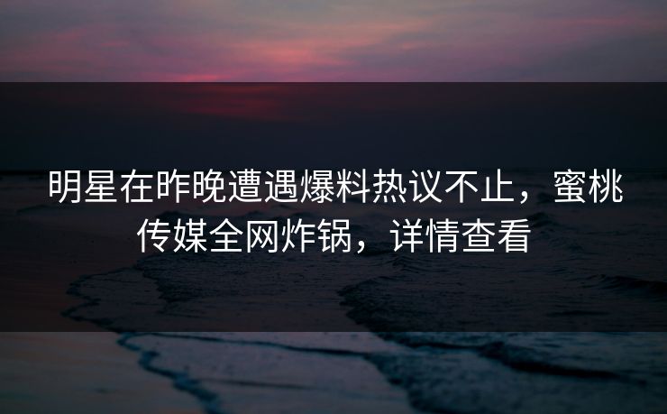 明星在昨晚遭遇爆料热议不止，蜜桃传媒全网炸锅，详情查看