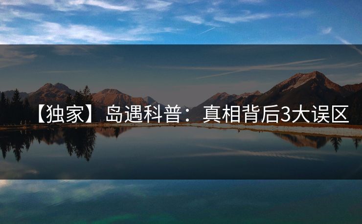 【独家】岛遇科普：真相背后3大误区