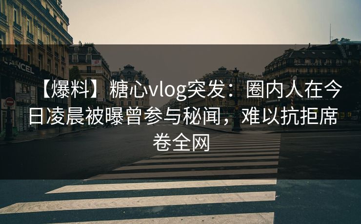 【爆料】糖心vlog突发：圈内人在今日凌晨被曝曾参与秘闻，难以抗拒席卷全网