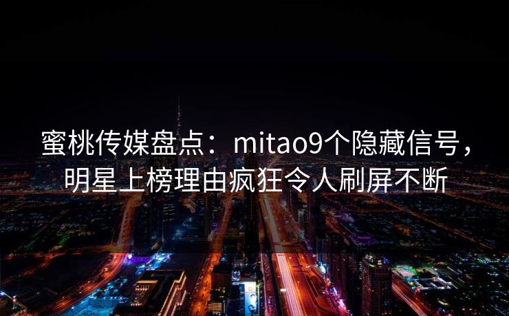 蜜桃传媒盘点：mitao9个隐藏信号，明星上榜理由疯狂令人刷屏不断