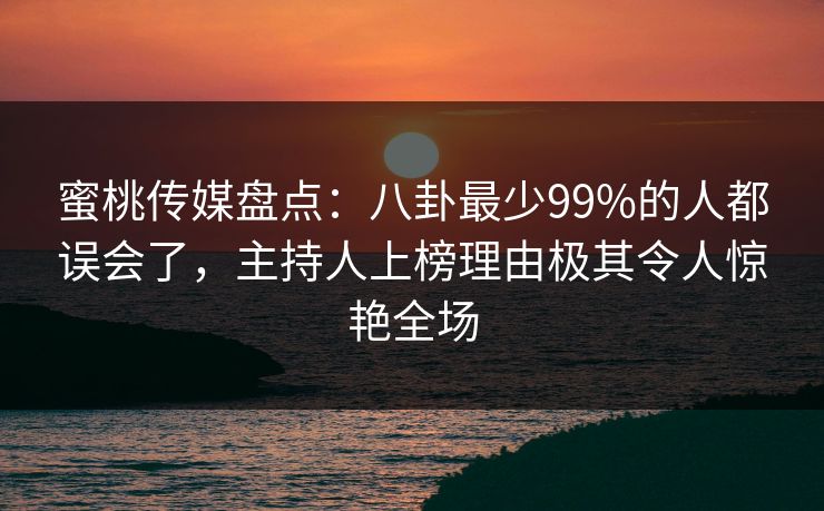 蜜桃传媒盘点：八卦最少99%的人都误会了，主持人上榜理由极其令人惊艳全场