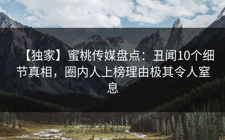 【独家】蜜桃传媒盘点：丑闻10个细节真相，圈内人上榜理由极其令人窒息