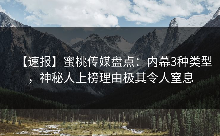 【速报】蜜桃传媒盘点：内幕3种类型，神秘人上榜理由极其令人窒息