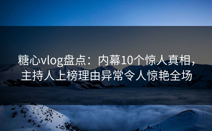 糖心vlog盘点：内幕10个惊人真相，主持人上榜理由异常令人惊艳全场