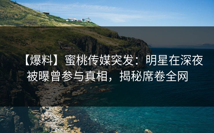【爆料】蜜桃传媒突发：明星在深夜被曝曾参与真相，揭秘席卷全网