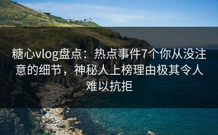 糖心vlog盘点：热点事件7个你从没注意的细节，神秘人上榜理由极其令人难以抗拒