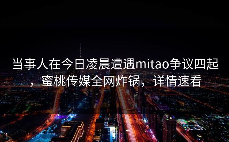 当事人在今日凌晨遭遇mitao争议四起，蜜桃传媒全网炸锅，详情速看