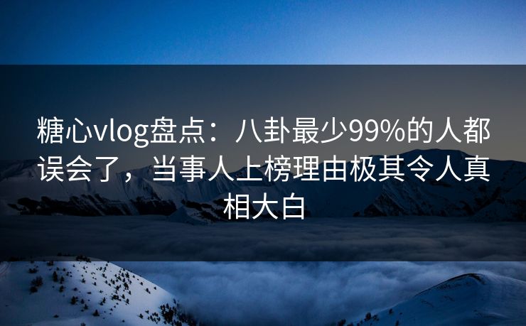 糖心vlog盘点：八卦最少99%的人都误会了，当事人上榜理由极其令人真相大白