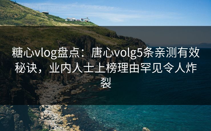 糖心vlog盘点：唐心volg5条亲测有效秘诀，业内人士上榜理由罕见令人炸裂