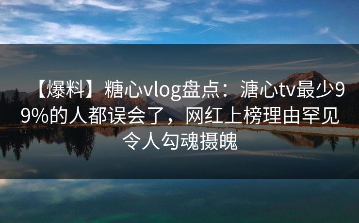 【爆料】糖心vlog盘点：溏心tv最少99%的人都误会了，网红上榜理由罕见令人勾魂摄魄