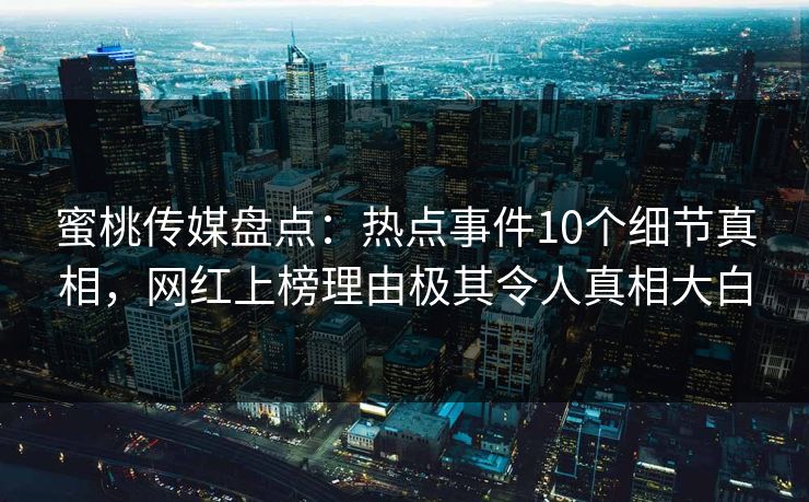 蜜桃传媒盘点：热点事件10个细节真相，网红上榜理由极其令人真相大白