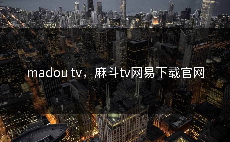madou tv，麻斗tv网易下载官网