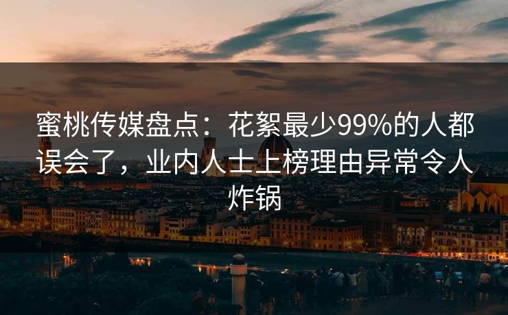 蜜桃传媒盘点：花絮最少99%的人都误会了，业内人士上榜理由异常令人炸锅