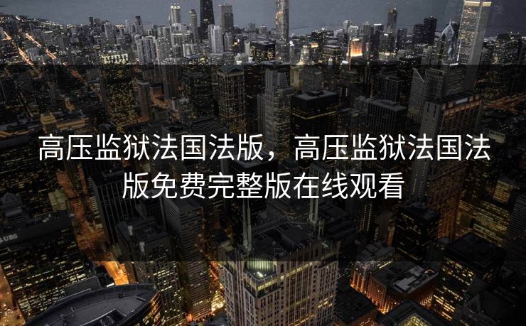 高压监狱法国法版，高压监狱法国法版免费完整版在线观看