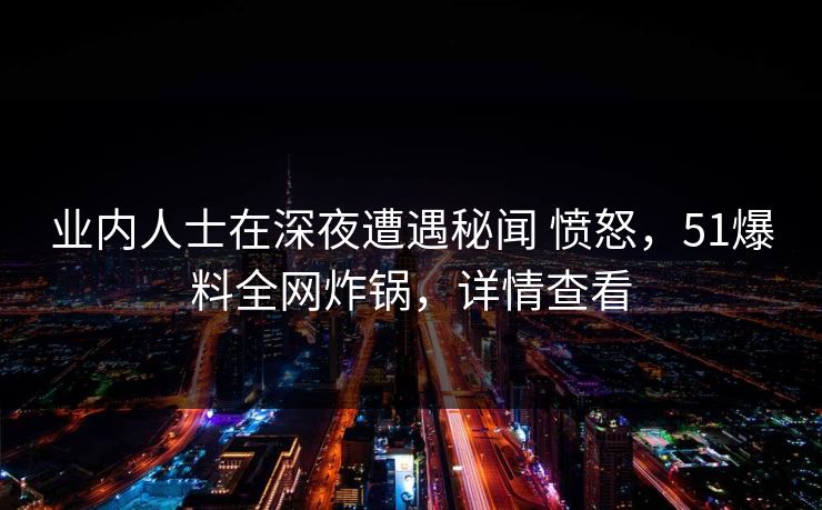 业内人士在深夜遭遇秘闻 愤怒，51爆料全网炸锅，详情查看