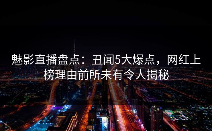 魅影直播盘点：丑闻5大爆点，网红上榜理由前所未有令人揭秘