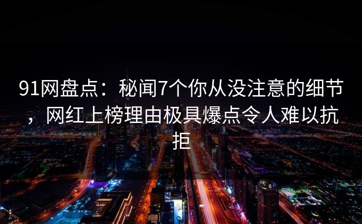 91网盘点:秘闻7个你从没注意的细节,网红上榜理由极具爆点令人难以抗拒 91网盘点:秘闻7个你从没注意的细节,网红上榜理由极具爆点令人难以抗拒