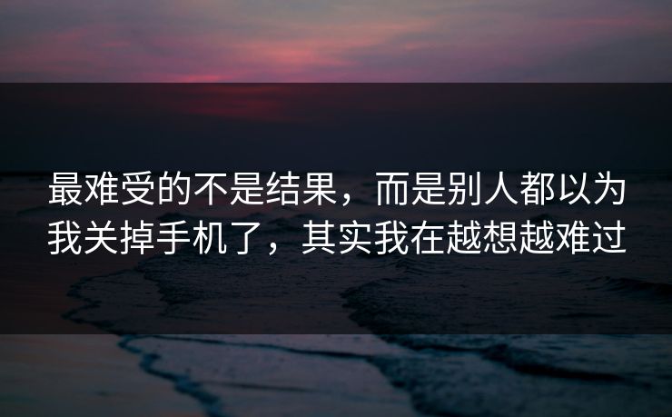 最难受的不是结果，而是别人都以为我关掉手机了，其实我在越想越难过