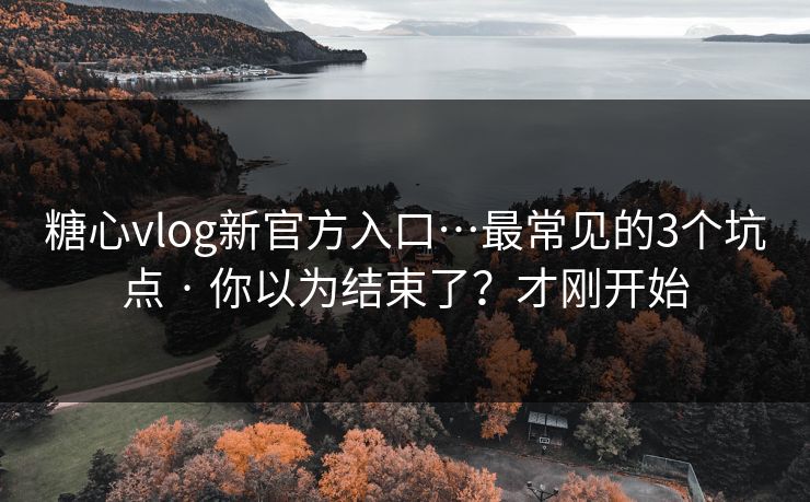 糖心vlog新官方入口…最常见的3个坑点 · 你以为结束了？才刚开始