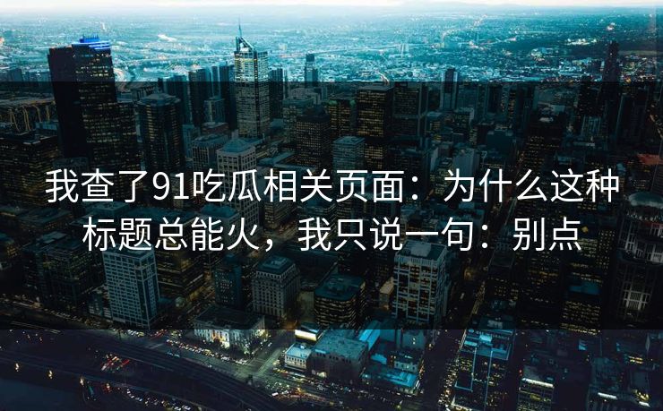 我查了91吃瓜相关页面：为什么这种标题总能火，我只说一句：别点