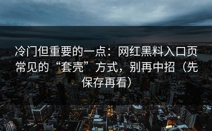 冷门但重要的一点:网红黑料入口页常见的“套壳”方式,别再中招(先保存再看) 冷门但重要的一点:网红黑料入口页常见的“套壳”方式,别再中招(先保存再看)