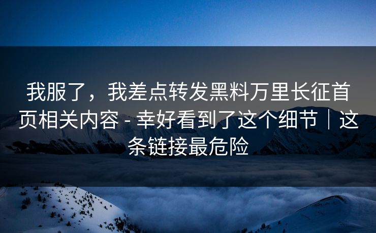 我服了，我差点转发黑料万里长征首页相关内容 - 幸好看到了这个细节｜这条链接最危险
