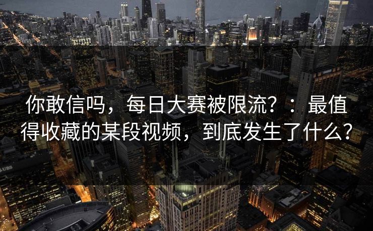 你敢信吗，每日大赛被限流？：最值得收藏的某段视频，到底发生了什么？