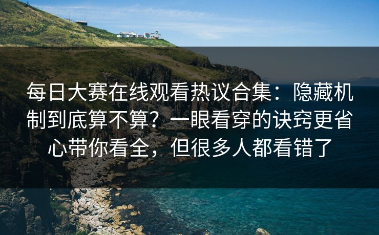 每日大赛在线观看热议合集：隐藏机制到底算不算？一眼看穿的诀窍更省心带你看全，但很多人都看错了