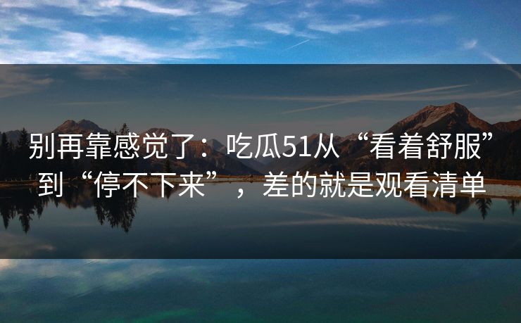 别再靠感觉了:吃瓜51从“看着舒服”到“停不下来”,差的就是观看清单 别再靠感觉了:吃瓜51从“看着舒服”到“停不下来”,差的就是观看清单