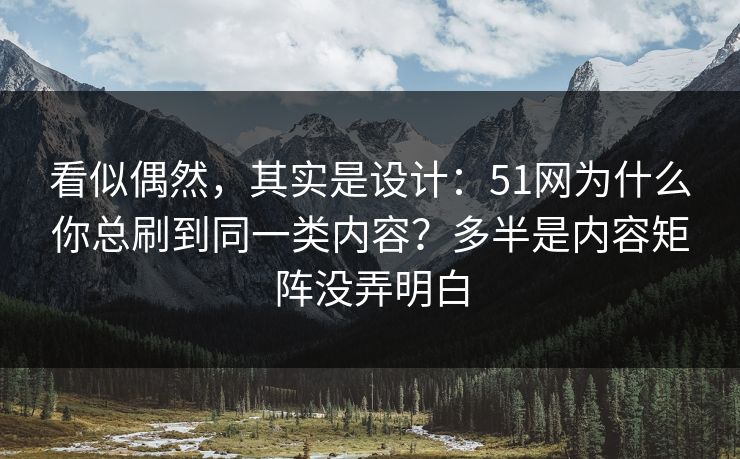 看似偶然，其实是设计：51网为什么你总刷到同一类内容？多半是内容矩阵没弄明白