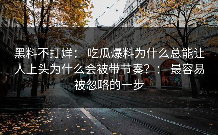 黑料不打烊： 吃瓜爆料为什么总能让人上头为什么会被带节奏？： 最容易被忽略的一步