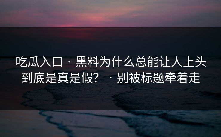 吃瓜入口 · 黑料为什么总能让人上头到底是真是假？ · 别被标题牵着走