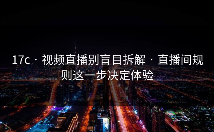 17c · 视频直播别盲目拆解 · 直播间规则这一步决定体验