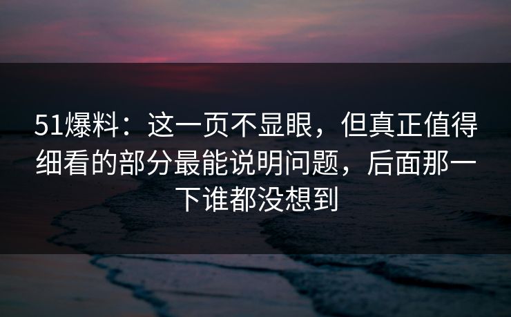 51爆料：这一页不显眼，但真正值得细看的部分最能说明问题，后面那一下谁都没想到