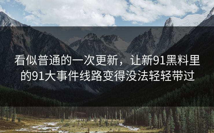 看似普通的一次更新，让新91黑料里的91大事件线路变得没法轻轻带过