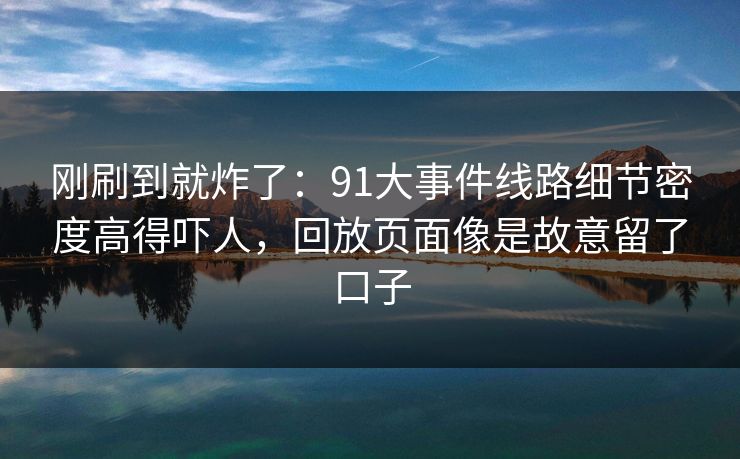 刚刷到就炸了：91大事件线路细节密度高得吓人，回放页面像是故意留了口子