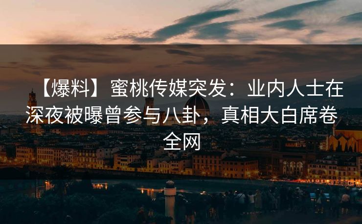 【爆料】蜜桃传媒突发：业内人士在深夜被曝曾参与八卦，真相大白席卷全网