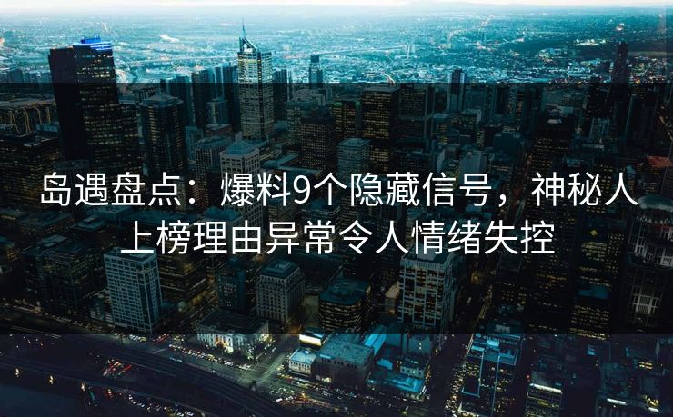 岛遇盘点：爆料9个隐藏信号，神秘人上榜理由异常令人情绪失控