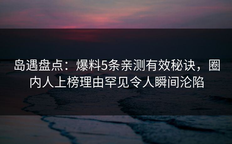 岛遇盘点：爆料5条亲测有效秘诀，圈内人上榜理由罕见令人瞬间沦陷