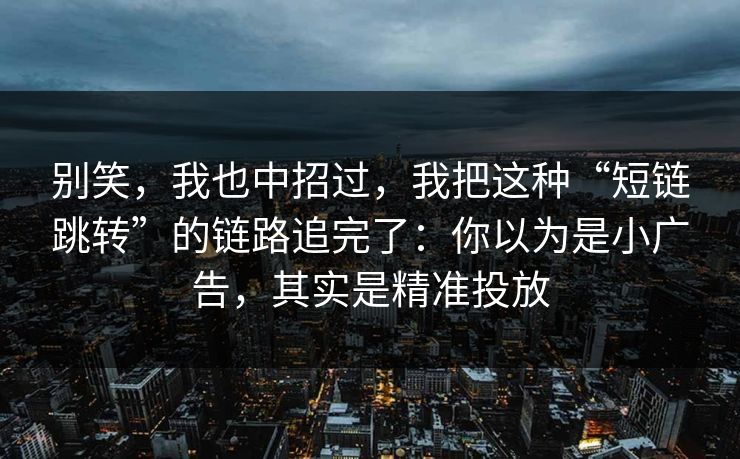 别笑，我也中招过，我把这种“短链跳转”的链路追完了：你以为是小广告，其实是精准投放