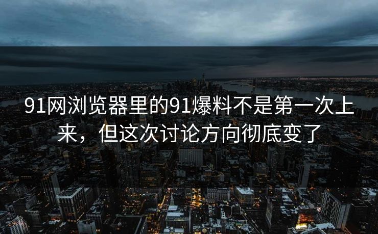 91网浏览器里的91爆料不是第一次上来，但这次讨论方向彻底变了